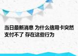當(dāng)日最新消息 為什么信用卡突然支付不了 存在這些行為