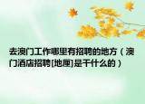 去澳門工作哪里有招聘的地方（澳門酒店招聘[地厘]是干什么的）