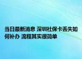 當(dāng)日最新消息 深圳社?？▉G失如何補(bǔ)辦 流程其實(shí)很簡(jiǎn)單