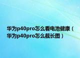 華為p40pro怎么看電池健康（華為p40pro怎么截長圖）