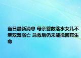當(dāng)日最新消息 母親營(yíng)救落水女兒不幸雙雙溺亡 急救后仍未能挽回其生命
