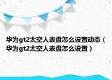 華為gt2太空人表盤怎么設(shè)置動態(tài)（華為gt2太空人表盤怎么設(shè)置）