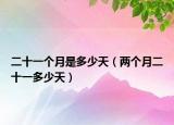 二十一個(gè)月是多少天（兩個(gè)月二十一多少天）