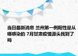 當(dāng)日最新消息 蘭州第一例陽(yáng)性是從哪感染的 7月甘肅疫情源頭找到了嗎