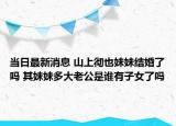 當(dāng)日最新消息 山上徹也妹妹結(jié)婚了嗎 其妹妹多大老公是誰(shuí)有子女了嗎