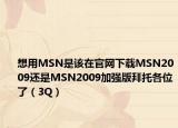 想用MSN是該在官網(wǎng)下載MSN2009還是MSN2009加強(qiáng)版拜托各位了（3Q）