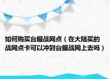 如何購(gòu)買(mǎi)臺(tái)服戰(zhàn)網(wǎng)點(diǎn)（在大陸買(mǎi)的戰(zhàn)網(wǎng)點(diǎn)卡可以沖到臺(tái)服戰(zhàn)網(wǎng)上去嗎）