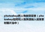 photoshop把人物放到背景（photoshop如何將人物快速融入背景素材圖片當(dāng)中）