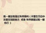 陳一娜沒有提過朱梓驍嗎（不管在節(jié)目中還是在別的地方  或者 朱梓驍提過陳一娜 也行 ）
