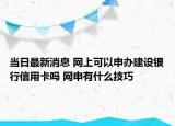 當(dāng)日最新消息 網(wǎng)上可以申辦建設(shè)銀行信用卡嗎 網(wǎng)申有什么技巧