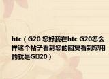 htc（G20 您好我在htc G20怎么樣這個帖子看到您的回復(fù)看到您用的就是G?20）