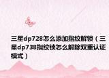 三星dp728怎么添加指紋解鎖（三星dp738指紋鎖怎么解除雙重認(rèn)證模式）