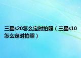 三星s20怎么定時(shí)拍照（三星s10怎么定時(shí)拍照）