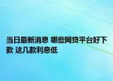 當(dāng)日最新消息 哪些網(wǎng)貸平臺(tái)好下款 這幾款利息低