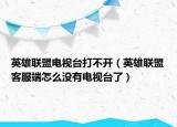 英雄聯(lián)盟電視臺(tái)打不開(kāi)（英雄聯(lián)盟客服端怎么沒(méi)有電視臺(tái)了）