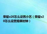 榮耀v20怎么設(shè)置小藝（榮耀v20怎么設(shè)置熄屏?xí)r鐘）