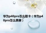 華為p40pro怎么取卡（華為p40pro怎么錄屏）