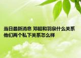 當(dāng)日最新消息 鄧超和羽泉什么關(guān)系 他們兩個(gè)私下關(guān)系怎么樣