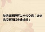 微信武漢通可以坐公交嗎（微信武漢通可以坐地鐵嗎）