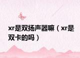 xr是雙揚(yáng)聲器嘛（xr是雙卡的嗎）