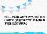 我的三星GTI9108手機程序不能正常運行求解決（我的三星GTI9108手機程序不能正常運行求解決）