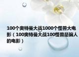 100個(gè)奧特曼大戰(zhàn)1000個(gè)怪獸大電影（100奧特曼大戰(zhàn)100怪獸是騙人的電影）