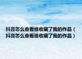 抖音怎么查看誰收藏了我的作品（抖音怎么查看誰收藏了我的作品）