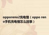 opporeno2充電慢（oppo reno手機(jī)充電慢怎么回事）