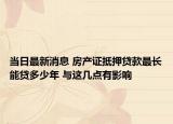 當(dāng)日最新消息 房產(chǎn)證抵押貸款最長能貸多少年 與這幾點(diǎn)有影響