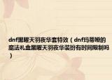 dnf黑曜天羽夜華套特效（dnf瑪?shù)賸I的魔法禮盒黑曜天羽夜華裝扮有時(shí)間限制嗎）