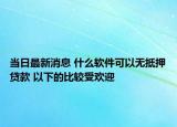 當(dāng)日最新消息 什么軟件可以無抵押貸款 以下的比較受歡迎