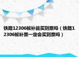鐵路12306候補能買到票嗎（鐵路12306候補票一定會買到票嗎）