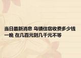 當日最新消息 烏鎮(zhèn)住宿收費多少錢一晚 在幾百元到幾千元不等