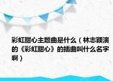 彩虹甜心主題曲是什么（林志穎演的《彩虹甜心》的插曲叫什么名字?。? /></span></a>
                        <h2><a href=