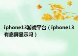 iphone13游戲平臺(tái)（iphone13有息屏顯示嗎）