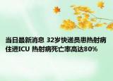 當(dāng)日最新消息 32歲快遞員患熱射病住進(jìn)ICU 熱射病死亡率高達(dá)80%