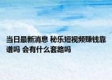 當日最新消息 秘樂短視頻賺錢靠譜嗎 會有什么套路嗎