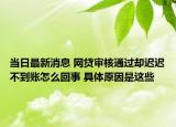 當(dāng)日最新消息 網(wǎng)貸審核通過卻遲遲不到賬怎么回事 具體原因是這些