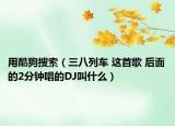 用酷狗搜索（三八列車 這首歌 后面的2分鐘唱的DJ叫什么）