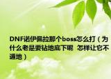 DNF諾伊佩拉那個(gè)boss怎么打（為什么老是要鉆地底下呢  怎樣讓它不遁地）