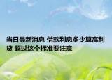 當(dāng)日最新消息 借款利息多少算高利貸 超過(guò)這個(gè)標(biāo)準(zhǔn)要注意