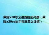 榮耀x20怎么設(shè)置抬起亮屏（榮耀x20se抬手亮屏怎么設(shè)置）