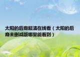 太陽(yáng)的后裔超清在線看（太陽(yáng)的后裔未刪減版哪里能看到）