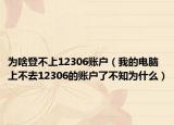 為啥登不上12306賬戶（我的電腦上不去12306的賬戶了不知為什么）