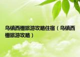 烏鎮(zhèn)西柵旅游攻略住宿（烏鎮(zhèn)西柵旅游攻略）