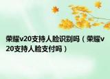 榮耀v20支持人臉識別嗎（榮耀v20支持人臉支付嗎）