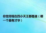 你覺得現(xiàn)在四小天王都是誰（哪一個(gè)最有才華）