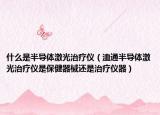 什么是半導(dǎo)體激光治療儀（洫通半導(dǎo)體激光治療儀是保健器械還是治療儀器）