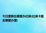 今日更新在哪里辦社保(社?？ㄊ侨ツ睦镛k理)