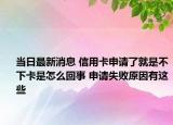 當(dāng)日最新消息 信用卡申請了就是不下卡是怎么回事 申請失敗原因有這些
